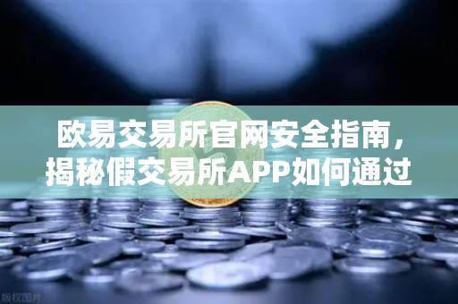 欧易交易所官网安全指南，揭秘假交易所APP如何通过搜索引擎广告传播及常见骗局防范