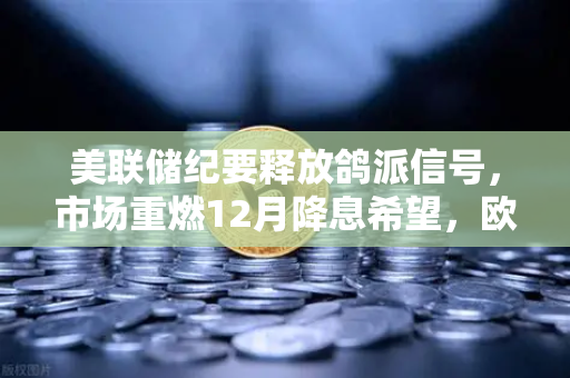 美联储纪要释放鸽派信号，市场重燃12月降息希望，欧易交易所官网解读加密市场新机遇-第1张图片-欧易交易所