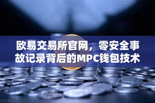 欧易交易所官网，零安全事故记录背后的MPC钱包技术架构深度解密-第1张图片-欧易交易所