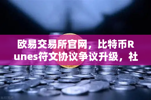 欧易交易所官网，比特币Runes符文协议争议升级，社区分叉提案引发市场震荡-第1张图片-欧易交易所