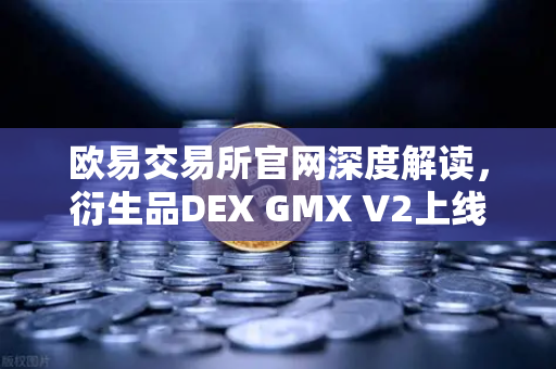 欧易交易所官网深度解读，衍生品DEX GMX V2上线，长尾资产交易新纪元-第1张图片-欧易交易所