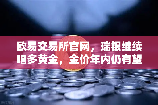 欧易交易所官网，瑞银继续唱多黄金，金价年内仍有望刷新高，避险情绪升温-第1张图片-欧易交易所