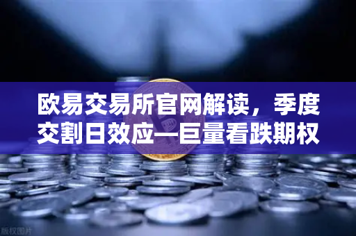 欧易交易所官网解读，季度交割日效应—巨量看跌期权未平仓，压制价格反弹-第1张图片-欧易交易所