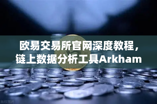 欧易交易所官网深度教程，链上数据分析工具Arkham Intelligence可视化追踪资金全攻略-第1张图片-欧易交易所