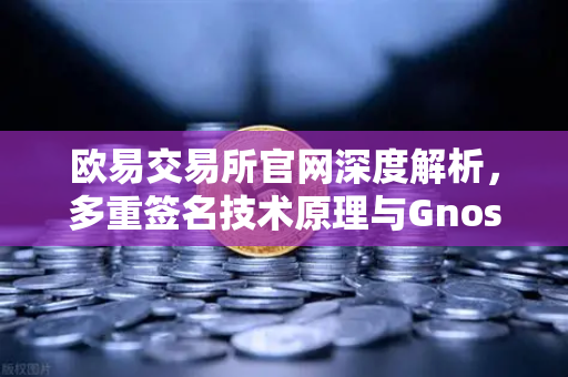 欧易交易所官网深度解析，多重签名技术原理与Gnosis Safe如何保障DAO资金安全-第1张图片-欧易交易所