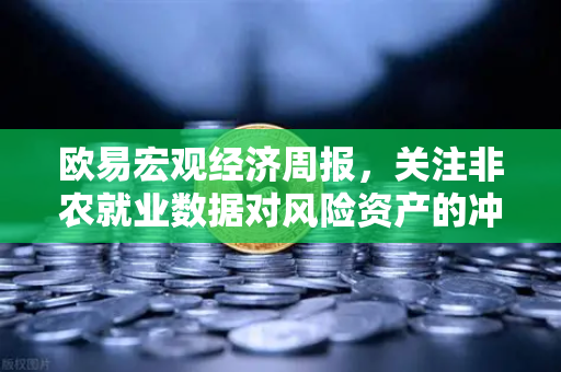 欧易宏观经济周报，关注非农就业数据对风险资产的冲击-第1张图片-欧易交易所