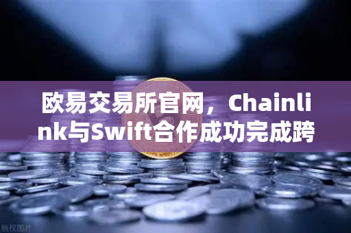 欧易交易所官网，Chainlink与Swift合作成功完成跨链互跨操作性概念验证，开启全球金融新纪元-第1张图片-欧易交易所