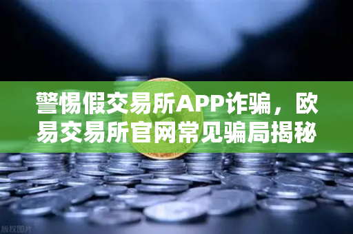 警惕假交易所APP诈骗，欧易交易所官网常见骗局揭秘与安全指南-第1张图片-欧易交易所