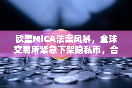 欧盟MiCA法案风暴，全球交易所紧急下架隐私币，合规生死线划定-第1张图片-欧易交易所
