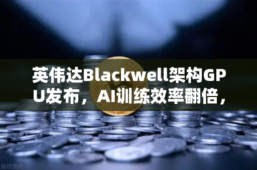英伟达Blackwell架构GPU发布，AI训练效率翻倍，算力革命重塑未来