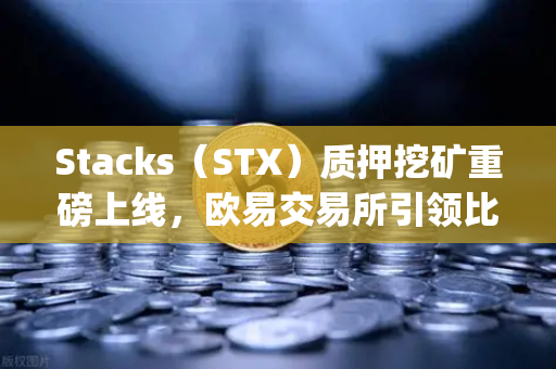 Stacks（STX）质押挖矿重磅上线，欧易交易所引领比特币Layer2新浪潮-第1张图片-欧易交易所