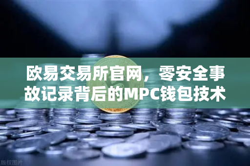 欧易交易所官网，零安全事故记录背后的MPC钱包技术架构解密-第1张图片-欧易交易所