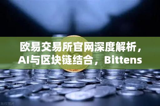 欧易交易所官网深度解析，AI与区块链结合，Bittensor网络算力Token化模式受追捧