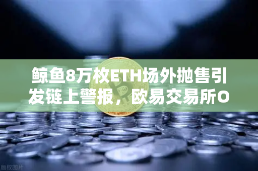 鲸鱼8万枚ETH场外抛售引发链上警报，欧易交易所OTC交易量异常预警解析-第1张图片-欧易交易所