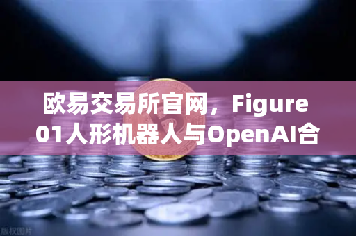 欧易交易所官网，Figure 01人形机器人与OpenAI合作，展现惊人对话能力-第1张图片-欧易交易所