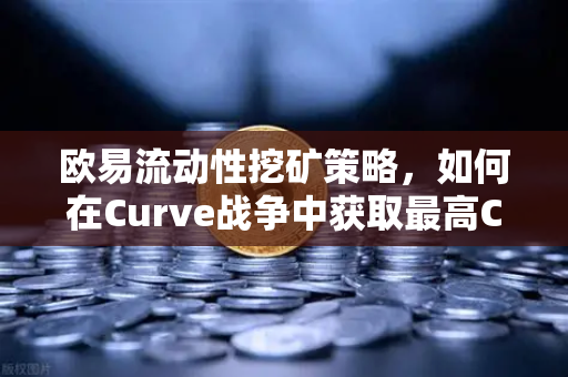 欧易流动性挖矿策略，如何在Curve战争中获取最高CRV奖励-第1张图片-欧易交易所