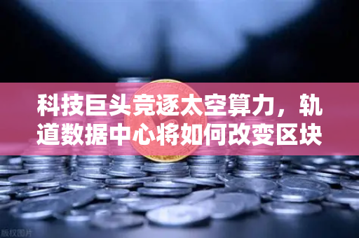 科技巨头竞逐太空算力，轨道数据中心将如何改变区块链节点部署？-第1张图片-欧易交易所