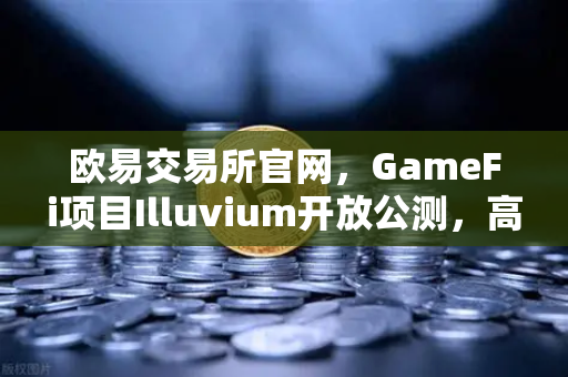 欧易交易所官网，GameFi项目Illuvium开放公测，高品质画面引玩家关注-第1张图片-欧易交易所