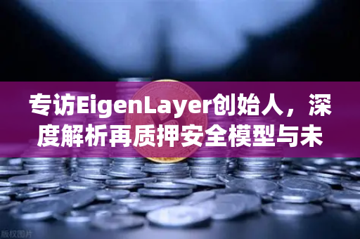 专访EigenLayer创始人，深度解析再质押安全模型与未来愿景—欧易交易所官网独家对话-第1张图片-欧易交易所