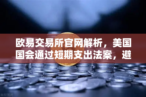 欧易交易所官网解析，美国国会通过短期支出法案，避免政府停摆危机-第1张图片-欧易交易所