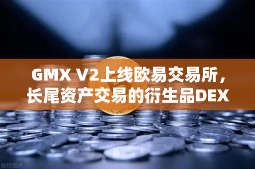 GMX V2上线欧易交易所，长尾资产交易的衍生品DEX新纪元-第1张图片-欧易交易所