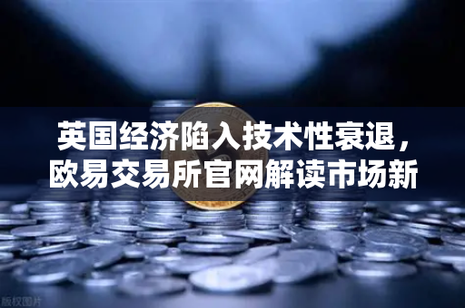 英国经济陷入技术性衰退，欧易交易所官网解读市场新动向-第1张图片-欧易交易所