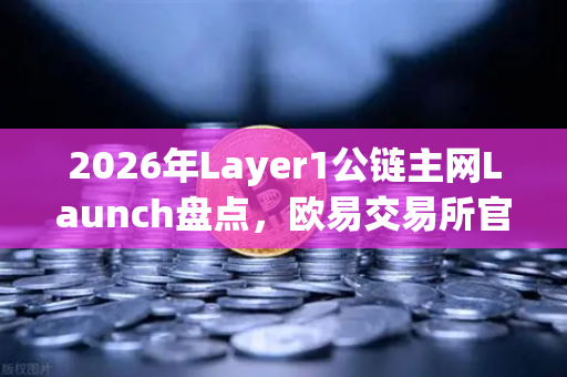 2026年Layer1公链主网Launch盘点，欧易交易所官网深度解析未来五大潜力项目-第1张图片-欧易交易所