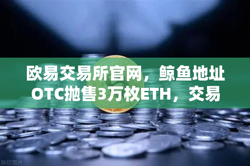 欧易交易所官网，鲸鱼地址OTC抛售3万枚ETH，交易量异常预警深度解析-第1张图片-欧易交易所