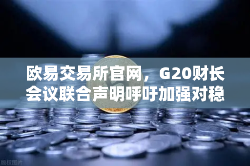 欧易交易所官网，G20财长会议联合声明呼吁加强对稳定币发行方监管—全球加密市场迎来合规新纪元-第1张图片-欧易交易所
