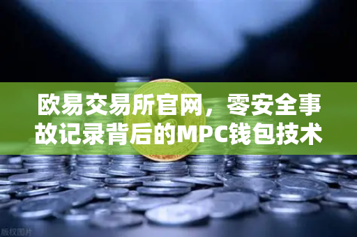 欧易交易所官网，零安全事故记录背后的MPC钱包技术架构解密-第1张图片-欧易交易所