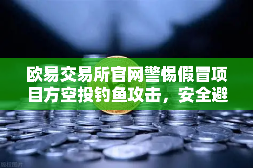 欧易交易所官网警惕假冒项目方空投钓鱼攻击，安全避坑指南与常见问题解答