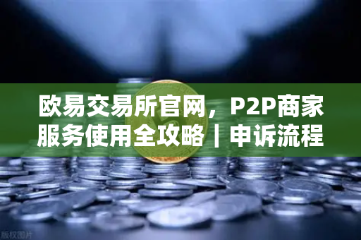 欧易交易所官网,P2P商家服务使用全攻略|申诉流程与注意事项详解-第1张图片-欧易交易所 欧易交易所官网,P2P商家服务使用全攻略|申诉流程与注意事项详解-第1张图片-欧易交易所