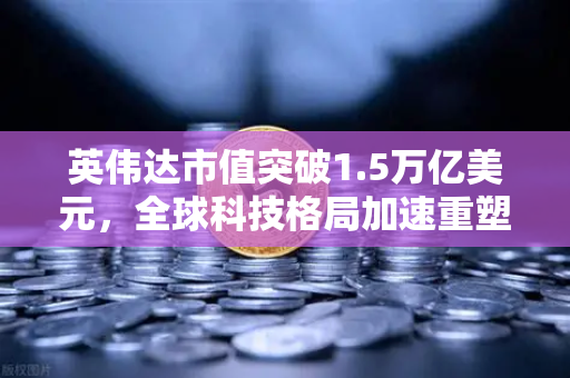 英伟达市值突破1.5万亿美元，全球科技格局加速重塑—欧易交易所下载平台解读市场新趋势