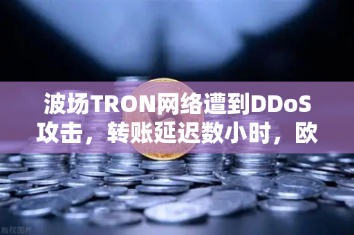 波场TRON网络遭到DDoS攻击，转账延迟数小时，欧易交易所官网最新动态解读