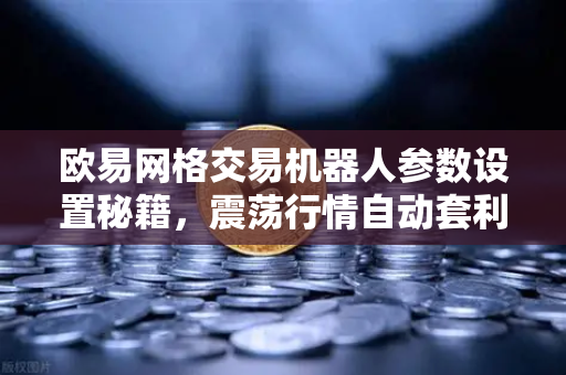 欧易网格交易机器人参数设置秘籍，震荡行情自动套利