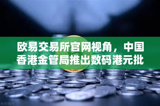 欧易交易所官网视角，中国香港金管局推出数码港元批发层面试点项目，数字货币生态再添新引擎