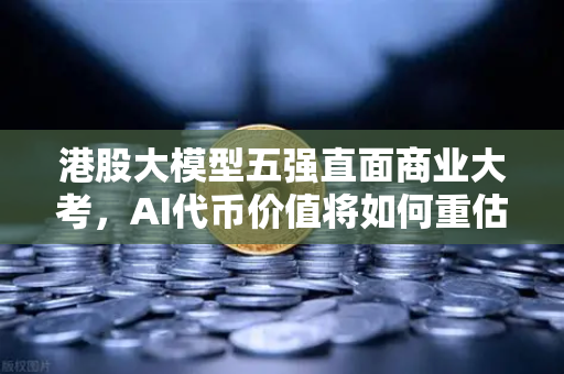 港股大模型五强直面商业大考，AI代币价值将如何重估