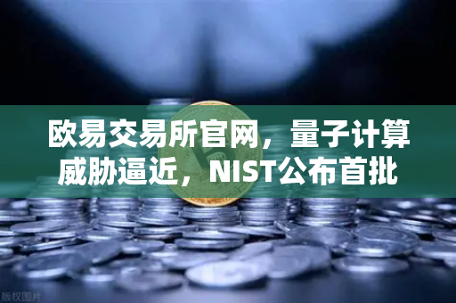 欧易交易所官网,量子计算威胁逼近,NIST公布首批抗量子加密算法标准-第1张图片-欧易交易所 欧易交易所官网,量子计算威胁逼近,NIST公布首批抗量子加密算法标准-第1张图片-欧易交易所