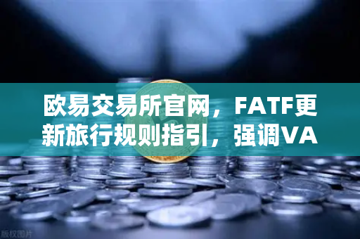 欧易交易所官网，FATF更新旅行规则指引，强调VASP需共享受益所有人信息