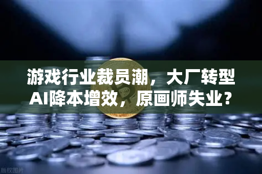 游戏行业裁员潮,大厂转型AI降本增效,原画师失业?附欧易交易所官网最新动态-第1张图片-欧易交易所 游戏行业裁员潮,大厂转型AI降本增效,原画师失业?附欧易交易所官网最新动态-第1张图片-欧易交易所
