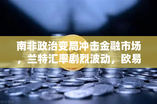 南非政治变局冲击金融市场，兰特汇率剧烈波动，欧易交易所官网为您解析投资新机遇