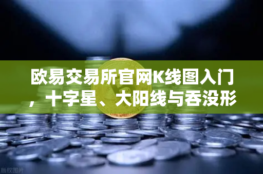 欧易交易所官网K线图入门,十字星、大阳线与吞没形态深度解析-第1张图片-欧易交易所 欧易交易所官网K线图入门,十字星、大阳线与吞没形态深度解析-第1张图片-欧易交易所