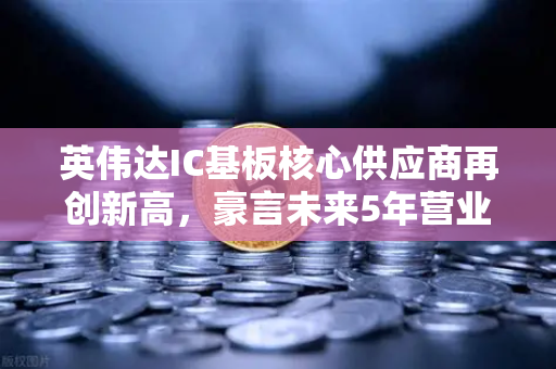 英伟达IC基板核心供应商再创新高，豪言未来5年营业利润翻5倍，投资机会深度解析-第1张图片-欧易交易所