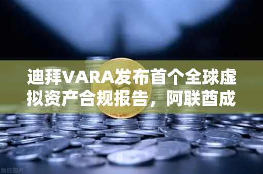 迪拜VARA发布首个全球虚拟资产合规报告，阿联酋成加密避风港，欧易交易所下载指南