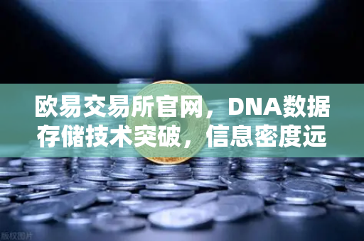 欧易交易所官网,DNA数据存储技术突破,信息密度远超硅基存储-第1张图片-欧易交易所 欧易交易所官网,DNA数据存储技术突破,信息密度远超硅基存储-第1张图片-欧易交易所