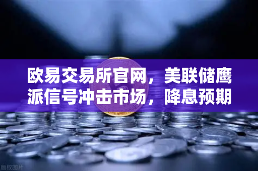 欧易交易所官网，美联储鹰派信号冲击市场，降息预期推迟至年底-第1张图片-欧易交易所