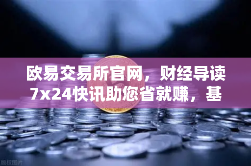 欧易交易所官网，财经导读7x24快讯助您省就赚，基金买入费1折起