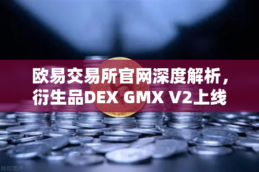 欧易交易所官网深度解析,衍生品DEX GMX V2上线,长尾资产交易迎来新纪元-第1张图片-欧易交易所 欧易交易所官网深度解析,衍生品DEX GMX V2上线,长尾资产交易迎来新纪元-第1张图片-欧易交易所