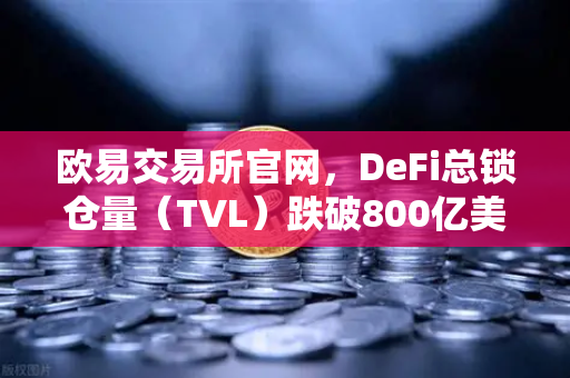 欧易交易所官网，DeFi总锁仓量（TVL）跌破800亿美元，夏季热潮褪去，市场进入冷静期-第1张图片-欧易交易所