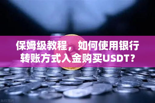 保姆级教程,如何使用银行转账方式入金购买USDT?-第1张图片-欧易交易所 保姆级教程,如何使用银行转账方式入金购买USDT?-第1张图片-欧易交易所